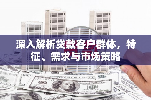 罗平深入解析贷款客户群体，特征、需求与市场策略