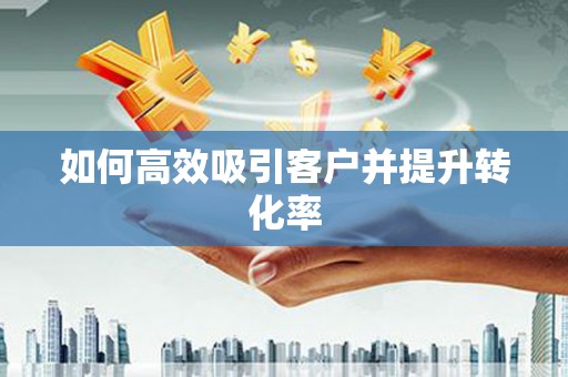 罗平如何高效吸引客户并提升转化率
