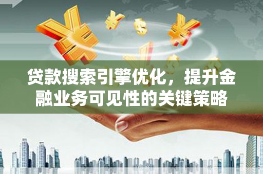 罗平贷款搜索引擎优化，提升金融业务可见性的关键策略