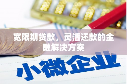 罗平宽限期贷款，灵活还款的金融解决方案