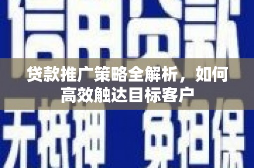 罗平贷款推广策略全解析，如何高效触达目标客户