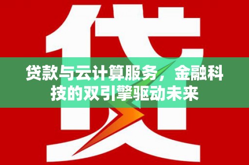 罗平贷款与云计算服务，金融科技的双引擎驱动未来