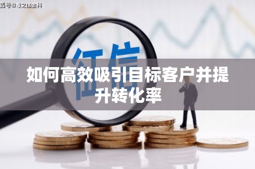 罗平如何高效吸引目标客户并提升转化率