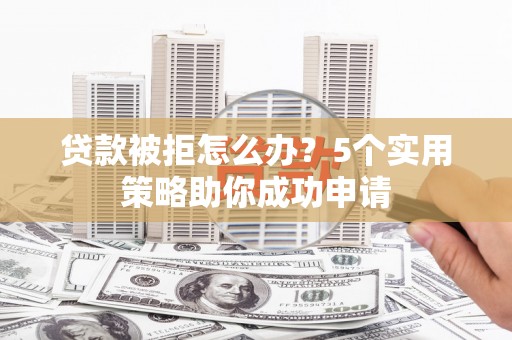 罗平贷款被拒怎么办？5个实用策略助你成功申请