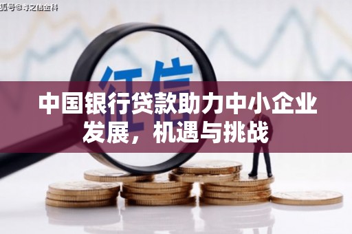 罗平中国银行贷款助力中小企业发展，机遇与挑战
