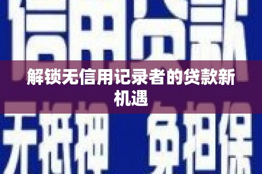 罗平解锁无信用记录者的贷款新机遇
