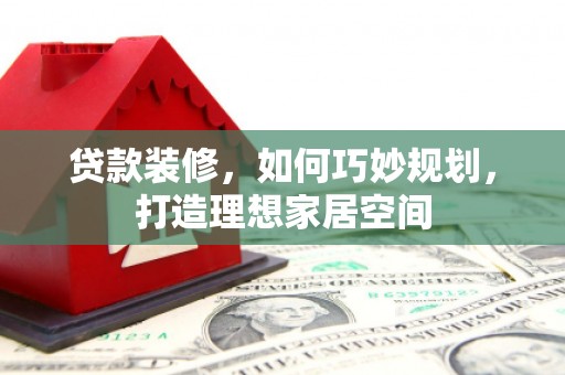 罗平贷款装修，如何巧妙规划，打造理想家居空间