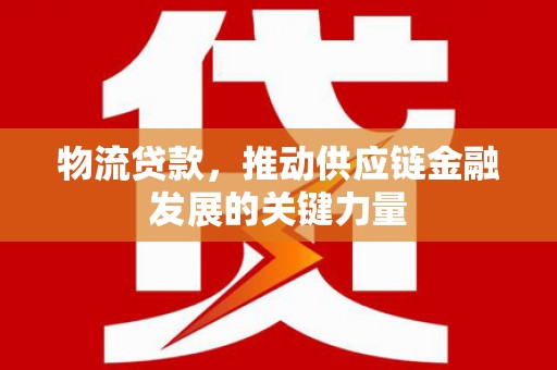 罗平物流贷款，推动供应链金融发展的关键力量
