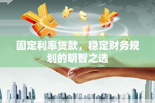 罗平固定利率贷款，稳定财务规划的明智之选