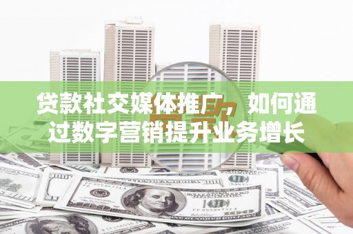 罗平贷款社交媒体推广，如何通过数字营销提升业务增长
