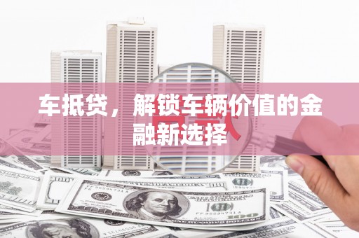 罗平车抵贷，解锁车辆价值的金融新选择