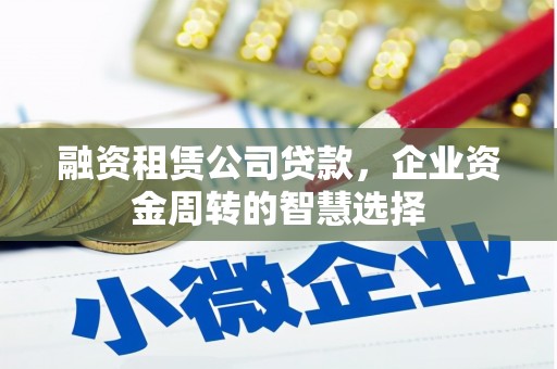 罗平融资租赁公司贷款，企业资金周转的智慧选择