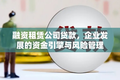 罗平融资租赁公司贷款，企业发展的资金引擎与风险管理