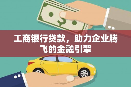 罗平工商银行贷款，助力企业腾飞的金融引擎