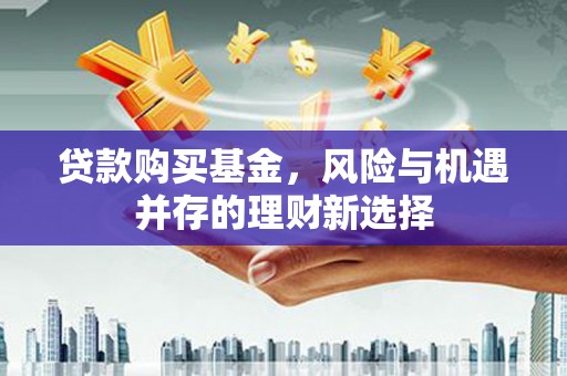 罗平贷款购买基金，风险与机遇并存的理财新选择