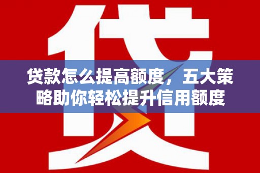 罗平贷款怎么提高额度，五大策略助你轻松提升信用额度
