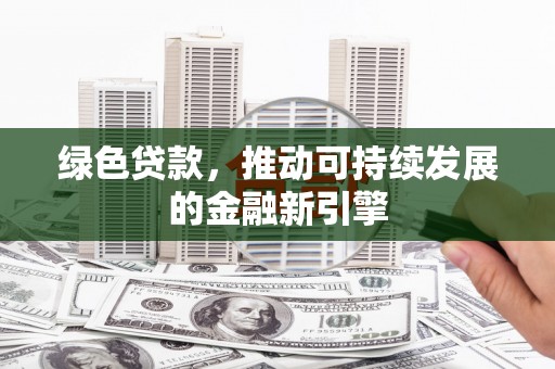 罗平绿色贷款，推动可持续发展的金融新引擎