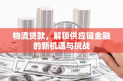 罗平物流贷款，解锁供应链金融的新机遇与挑战