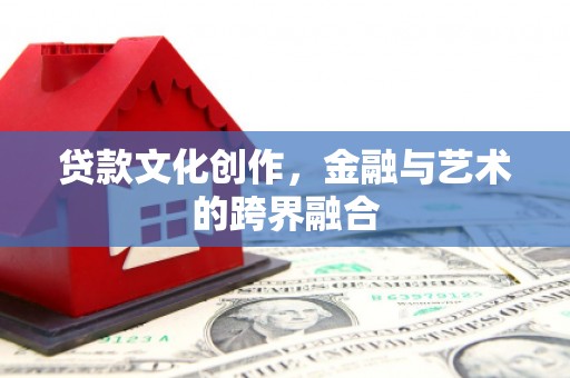 罗平贷款文化创作，金融与艺术的跨界融合