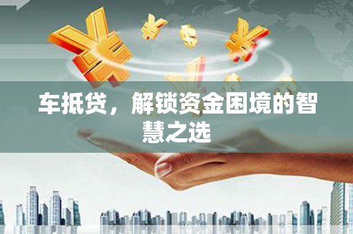 罗平车抵贷，解锁资金困境的智慧之选