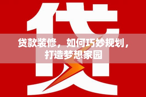 罗平贷款装修，如何巧妙规划，打造梦想家园
