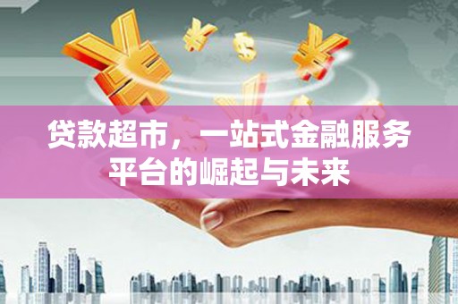 罗平贷款超市，一站式金融服务平台的崛起与未来