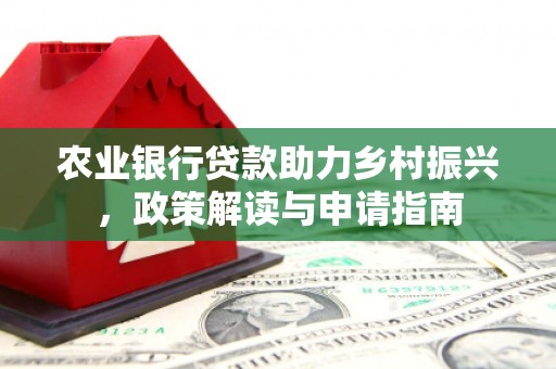罗平农业银行贷款助力乡村振兴，政策解读与申请指南