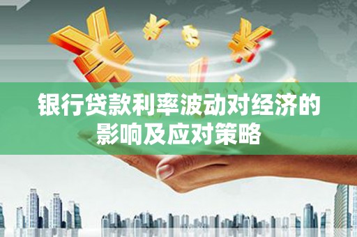 罗平银行贷款利率波动对经济的影响及应对策略