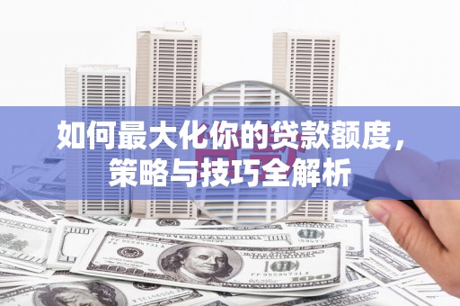罗平如何最大化你的贷款额度，策略与技巧全解析