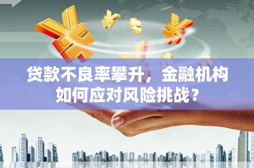 罗平贷款不良率攀升，金融机构如何应对风险挑战？