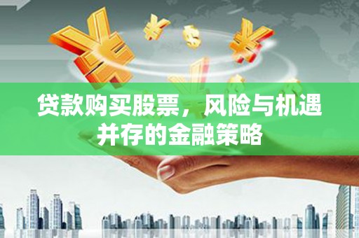 罗平贷款购买股票，风险与机遇并存的金融策略