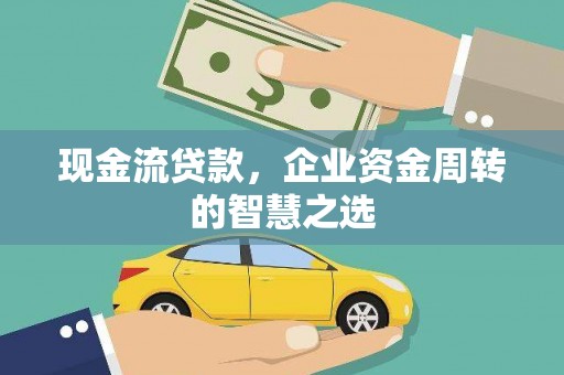 罗平现金流贷款，企业资金周转的智慧之选