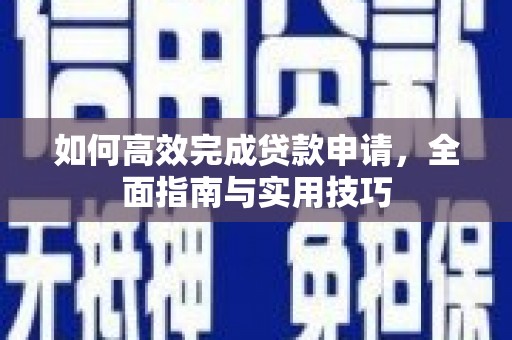 罗平如何高效完成贷款申请，全面指南与实用技巧