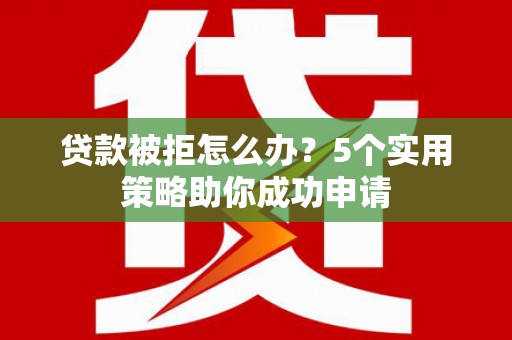 罗平贷款被拒怎么办？5个实用策略助你成功申请