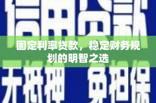 罗平固定利率贷款，稳定财务规划的明智之选