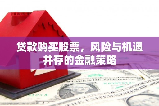 罗平贷款购买股票，风险与机遇并存的金融策略