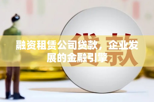 罗平融资租赁公司贷款，企业发展的金融引擎