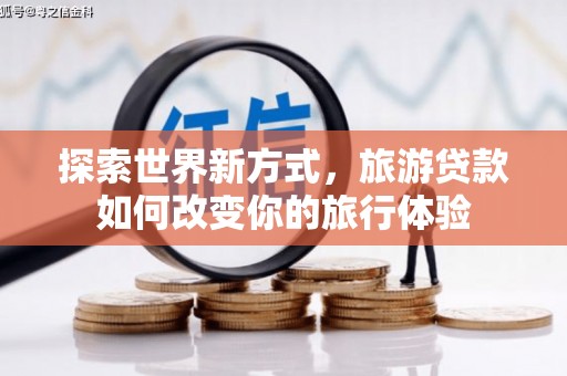 罗平探索世界新方式，旅游贷款如何改变你的旅行体验