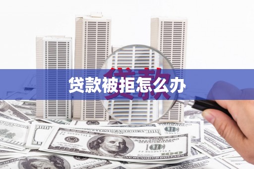 罗平贷款被拒怎么办