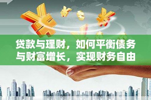 罗平贷款与理财，如何平衡债务与财富增长，实现财务自由