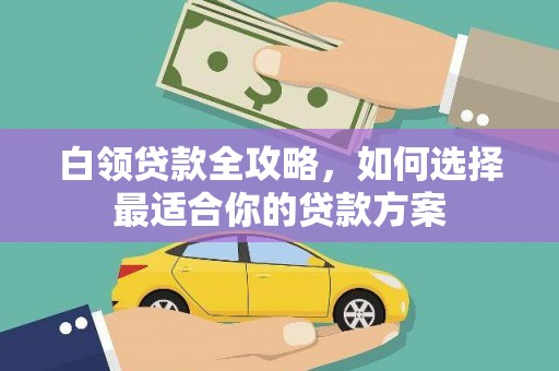 罗平白领贷款全攻略，如何选择最适合你的贷款方案